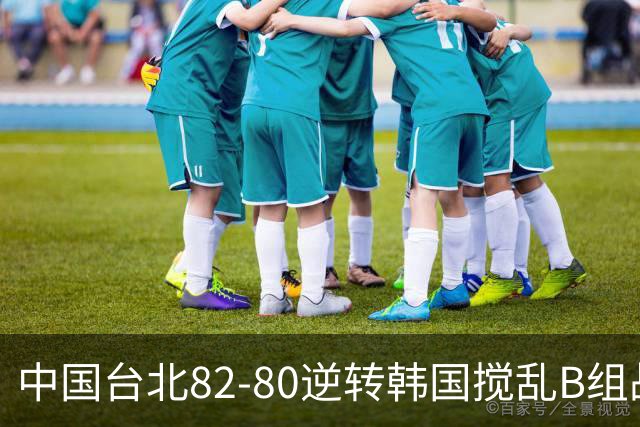 中国台北82-80逆转韩国搅乱B组战局！中国男篮面临末轮生死战