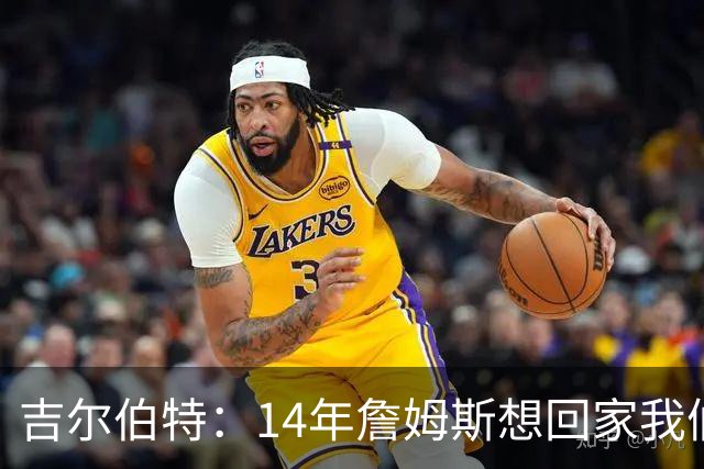 吉尔伯特：14年詹姆斯想回家我们也想要他 我飞到迈阿密与他面谈