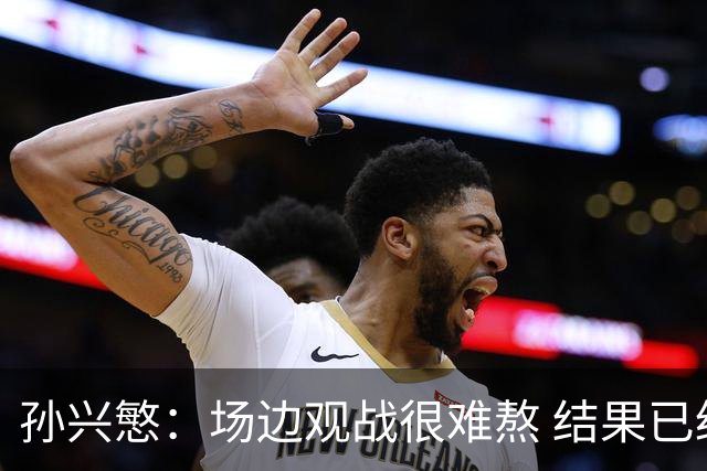 孙兴慜：场边观战很难熬 结果已经不由我们掌控