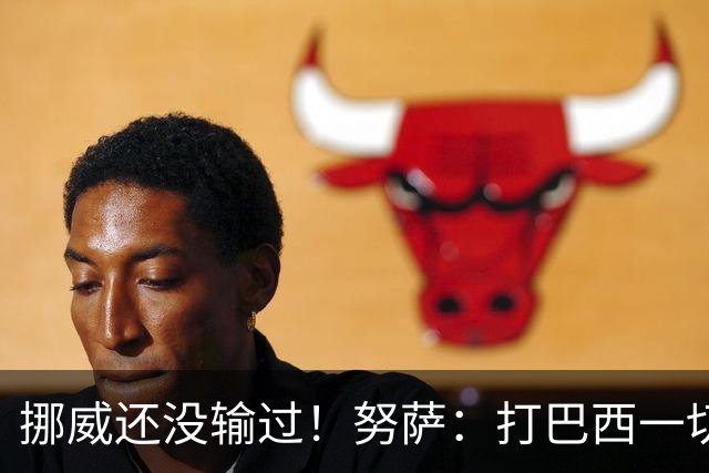 挪威还没输过！努萨：打巴西一切皆有可能，一战定胜负我非常期待