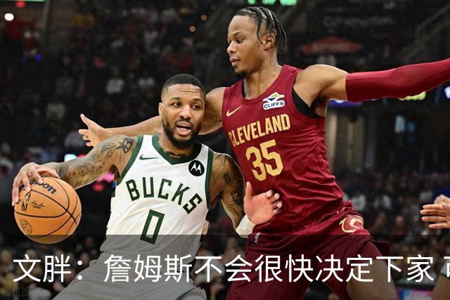 文胖：詹姆斯不会很快决定下家 可能需要时间思考