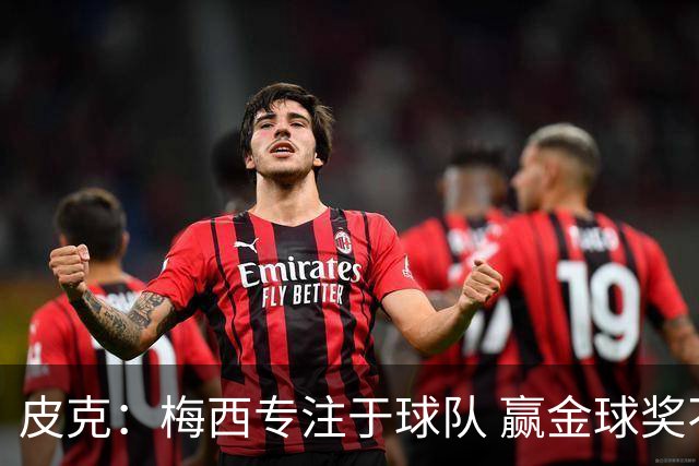 皮克：梅西专注于球队 赢金球奖不是他优先考虑