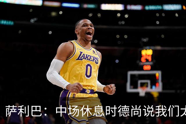 萨利巴：中场休息时德尚说我们太急躁需要更冷静，下半场踢得不错