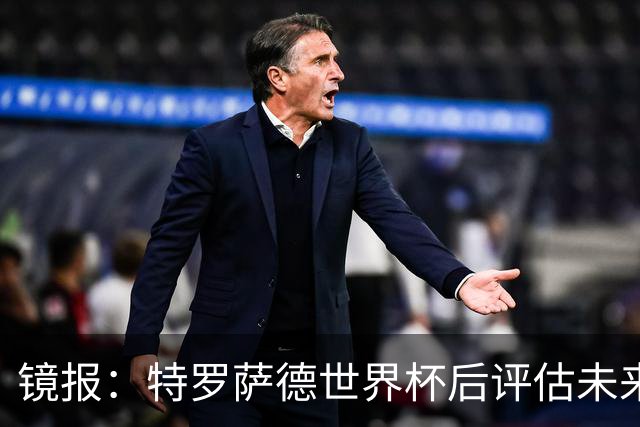镜报：特罗萨德世界杯后评估未来，贝西克塔斯已口头报价2000万欧